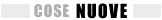 COSE NUOVE :: NEWS